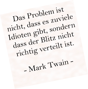 Das Problem ist nicht, dass es zuviele Idioten gibt, sondern dass der Blitz nicht richtig verteilt ist.   - Mark Twain -