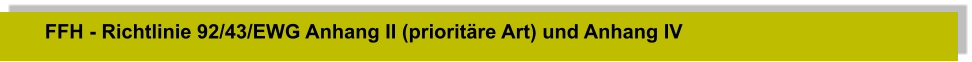 FFH - Richtlinie 92/43/EWG Anhang II (prioritäre Art) und Anhang IV