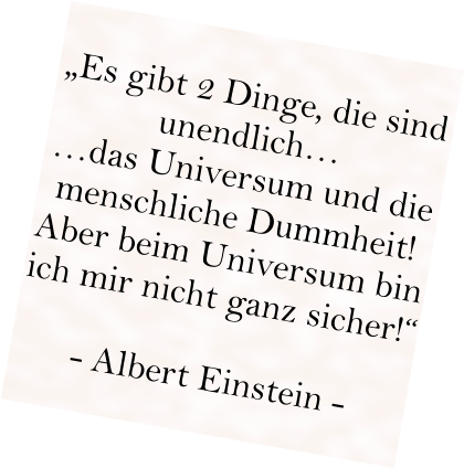 „Es gibt 2 Dinge, die sind unendlich… …das Universum und die menschliche Dummheit! Aber beim Universum bin ich mir nicht ganz sicher!“  - Albert Einstein -