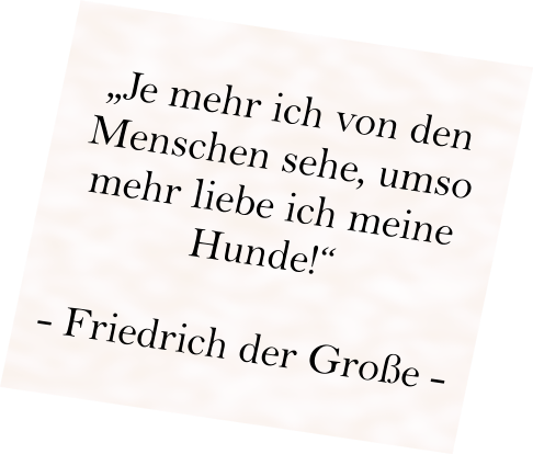 „Je mehr ich von den Menschen sehe, umso mehr liebe ich meine Hunde!“  - Friedrich der Große -