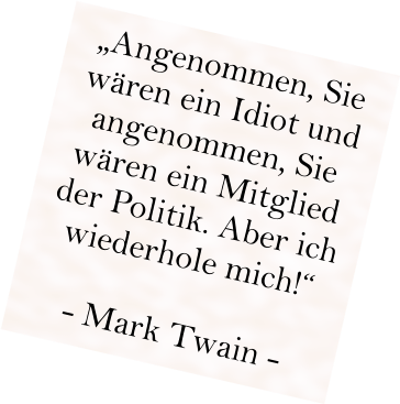 „Angenommen, Sie wären ein Idiot und angenommen, Sie wären ein Mitglied der Politik. Aber ich wiederhole mich!“  - Mark Twain -