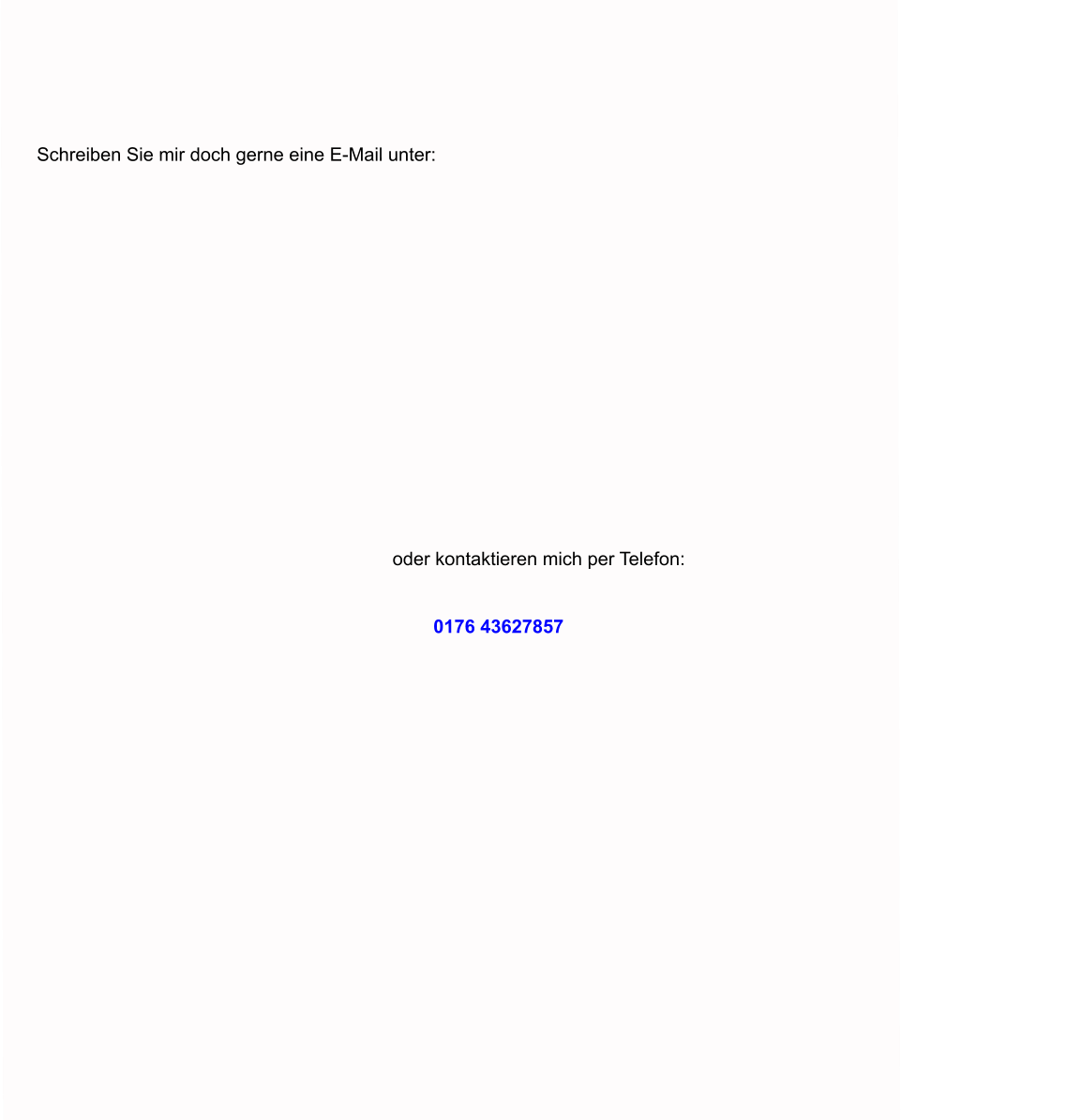 Schreiben Sie mir doch gerne eine E-Mail unter:              oder kontaktieren mich per Telefon:   0176 43627857
