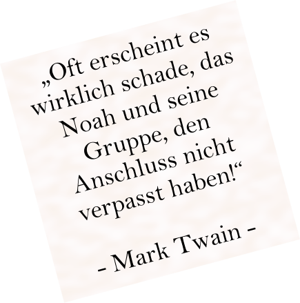 „Oft erscheint es wirklich schade, das Noah und seine Gruppe, den Anschluss nicht verpasst haben!“  - Mark Twain -